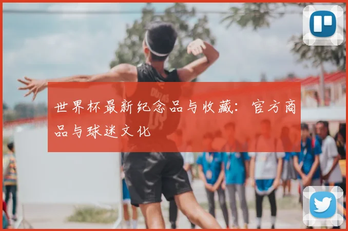 世界杯最新纪念品与收藏：官方商品与球迷文化