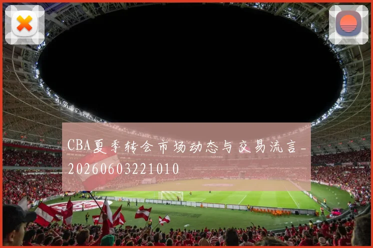 CBA夏季转会市场动态与交易流言_20260603221010