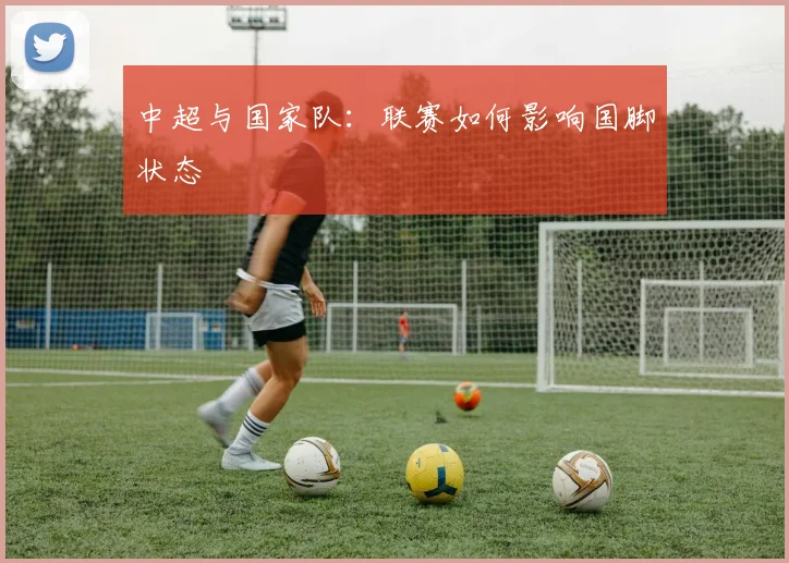 中超与国家队:联赛如何影响国脚状态