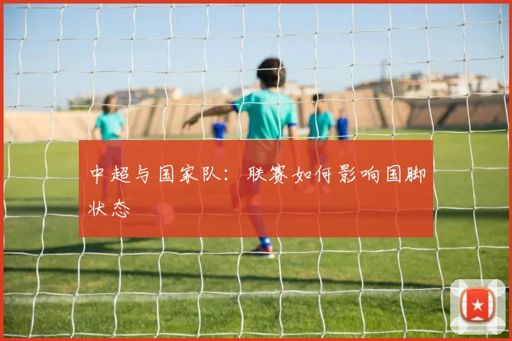 中超与国家队:联赛如何影响国脚状态