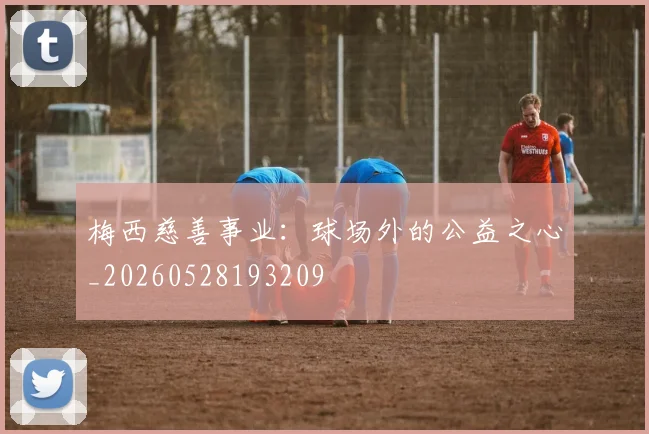 梅西慈善事业：球场外的公益之心_20260528193209