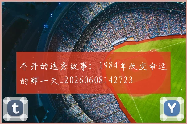 乔丹的选秀故事：1984年改变命运的那一天_20260608142723