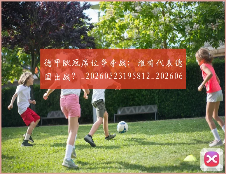 德甲欧冠席位争夺战：谁将代表德国出战？_20260523195812_20260609190950