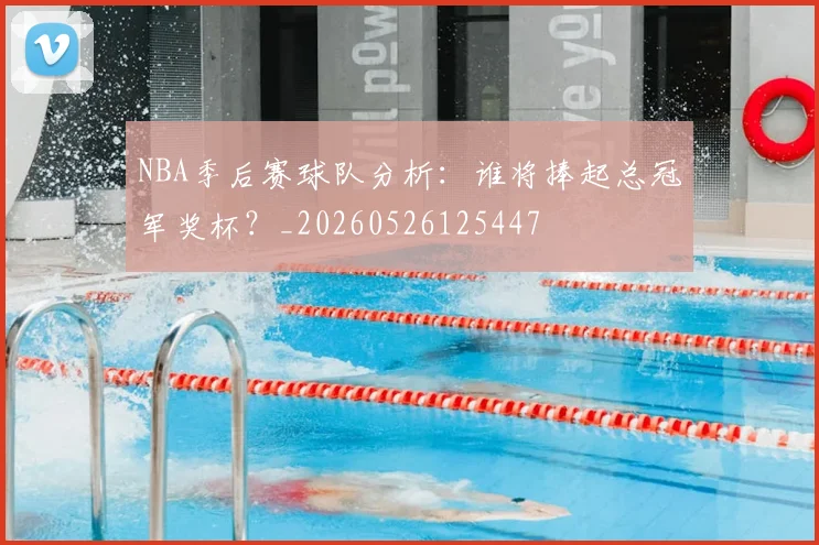 NBA季后赛球队分析:谁将捧起总冠军奖杯?_20260526125447