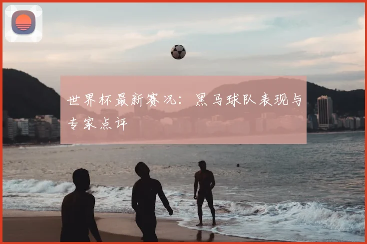 世界杯最新赛况:黑马球队表现与专家点评