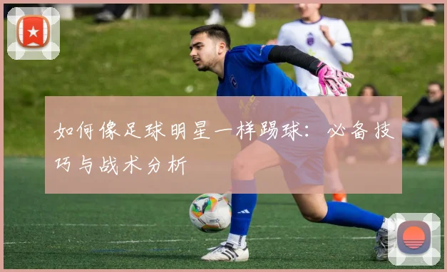 如何像足球明星一样踢球：必备技巧与战术分析