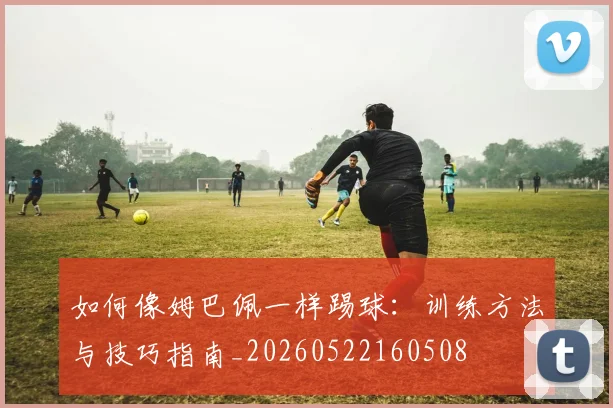 如何像姆巴佩一样踢球：训练方法与技巧指南_20260522160508