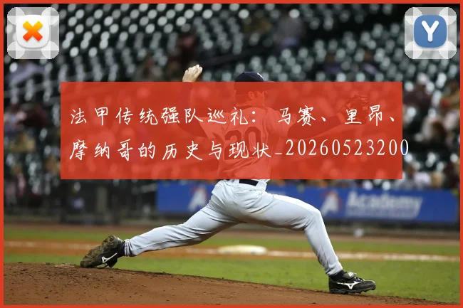 法甲传统强队巡礼：马赛、里昂、摩纳哥的历史与现状_20260523200107