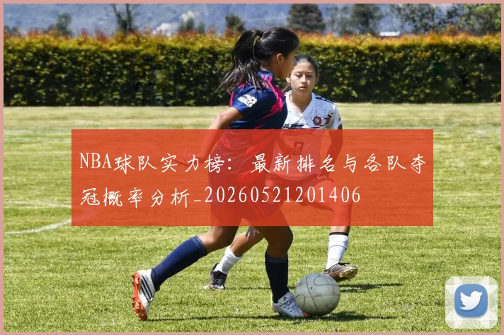 NBA球队实力榜:最新排名与各队夺冠概率分析_20260521201406