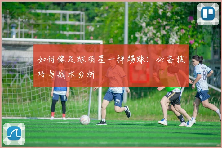 如何像足球明星一样踢球：必备技巧与战术分析
