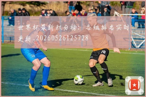 世界杯最新积分榜:各组排名实时更新_20260526125728