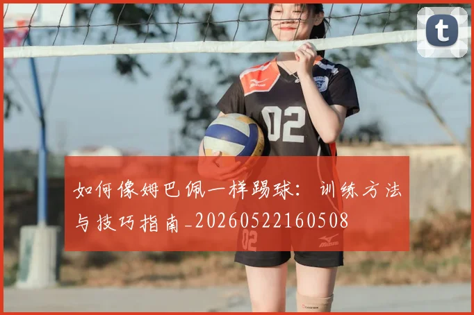 如何像姆巴佩一样踢球：训练方法与技巧指南_20260522160508