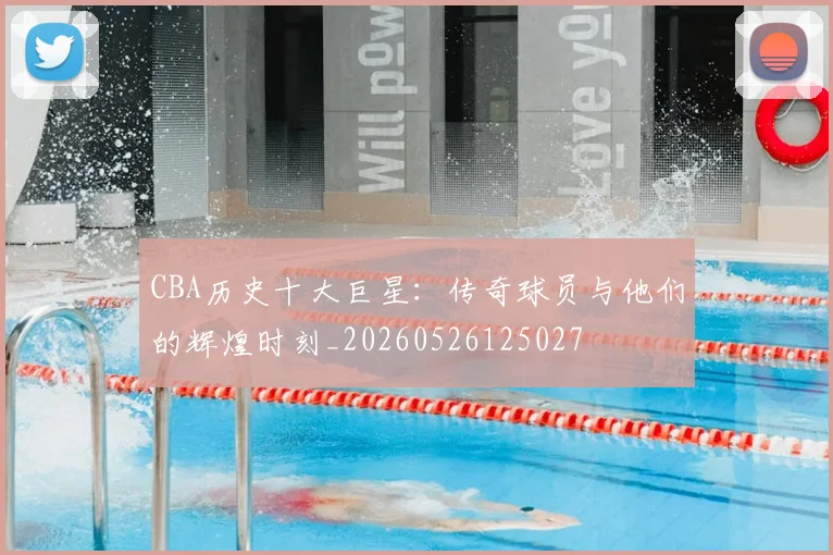CBA历史十大巨星:传奇球员与他们的辉煌时刻_20260526125027