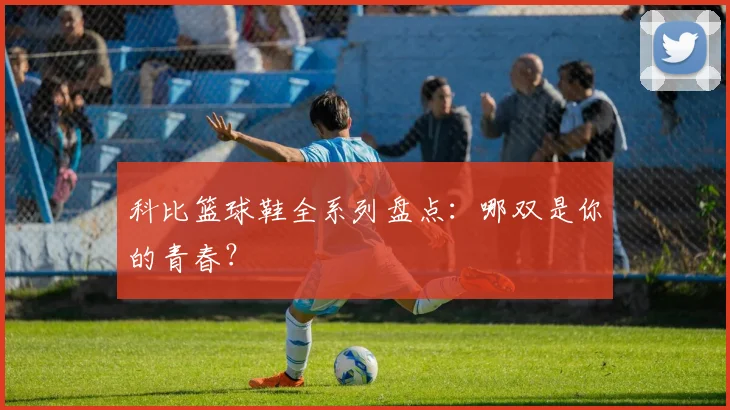 科比篮球鞋全系列盘点：哪双是你的青春？