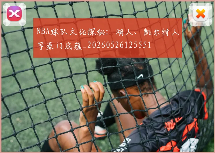 NBA球队文化探秘：湖人、凯尔特人等豪门底蕴_20260526125551