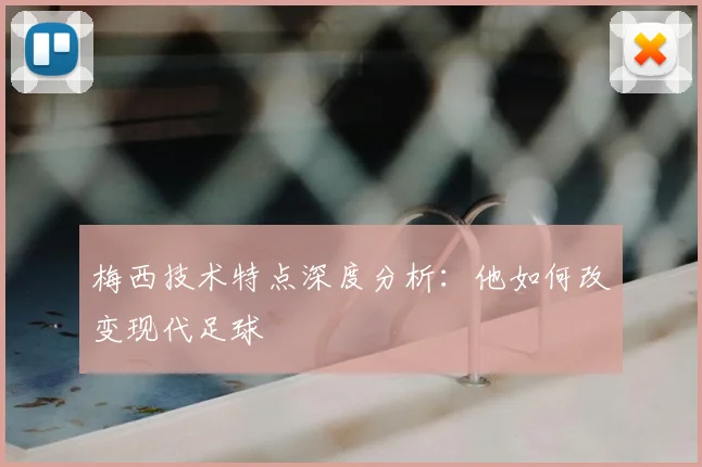 梅西技术特点深度分析：他如何改变现代足球