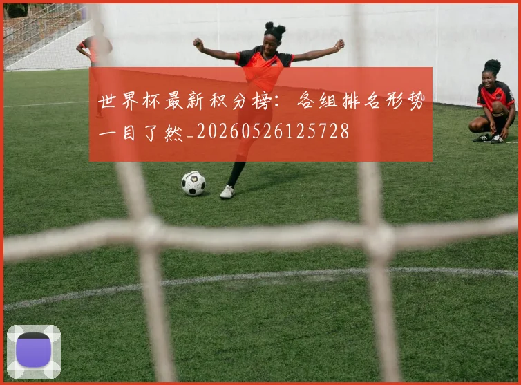 世界杯最新积分榜:各组排名形势一目了然_20260526125728