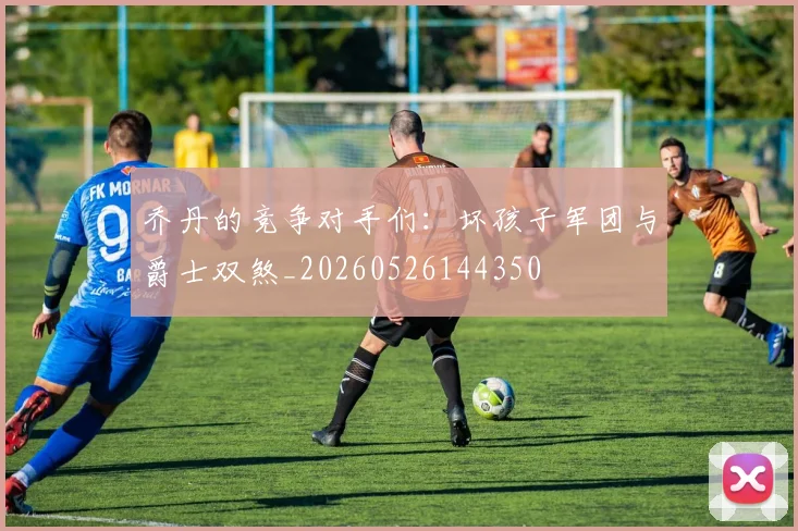 乔丹的竞争对手们：坏孩子军团与爵士双煞_20260526144350