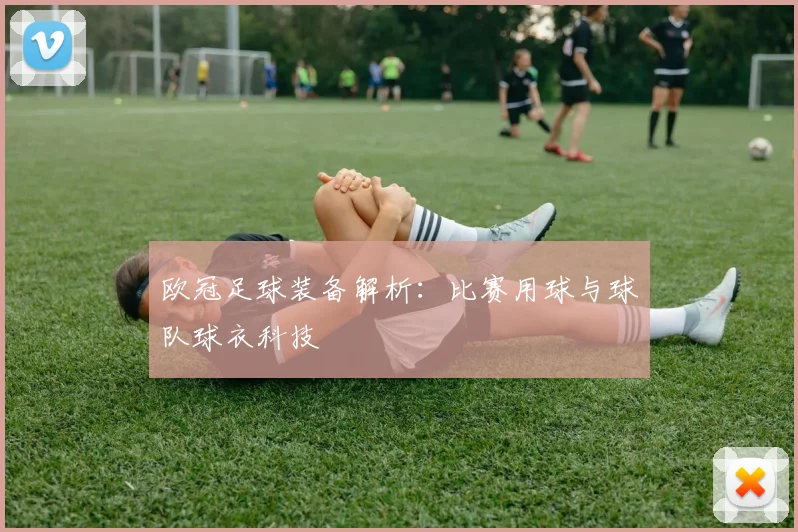 欧冠足球装备解析：比赛用球与球队球衣科技